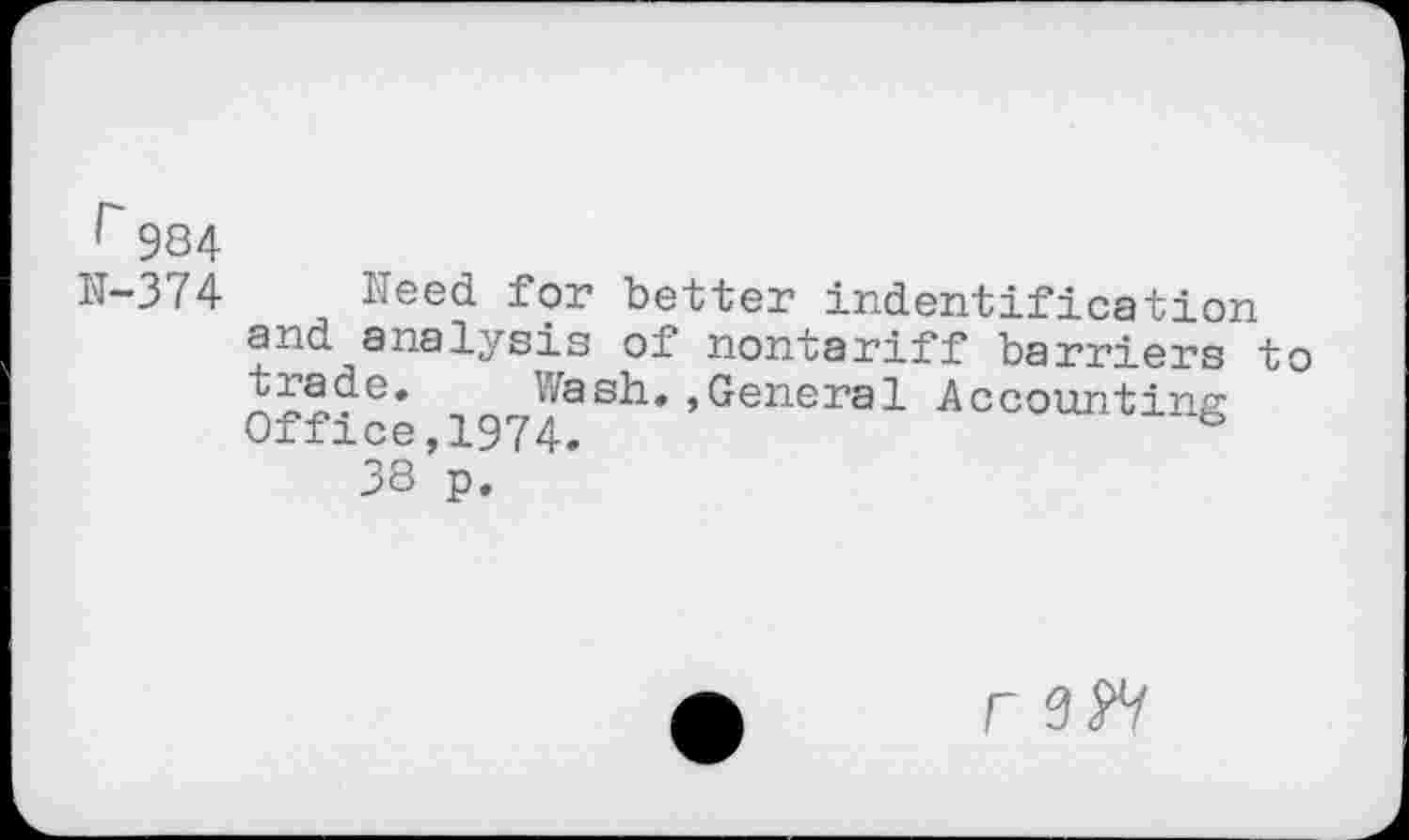 ﻿r 984
N-374 Need for better indentification and analysis of nontariff barriers to ^^Wash* »General Accounting
Offree,1974.
38 p.
r